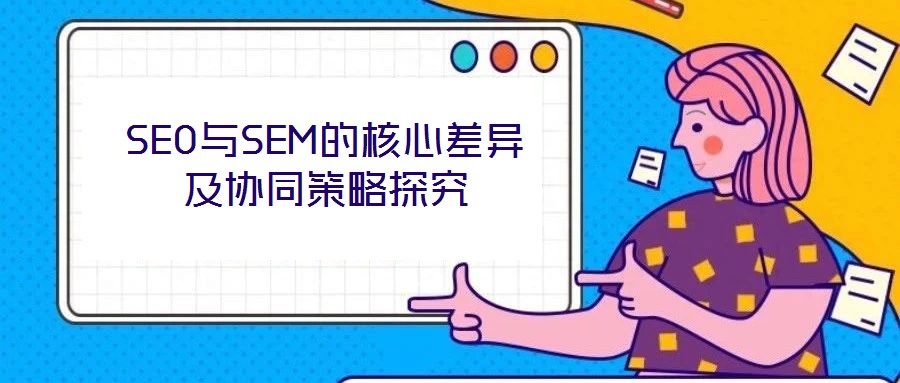 SEO与SEM的核心差异及协同策略探究