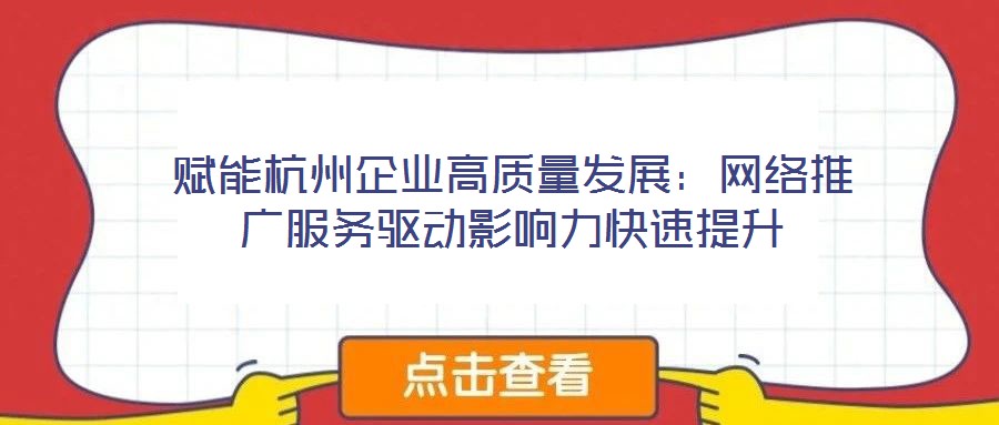 赋能杭州企业高质量发展:网络推广服务驱动影响力快速提升
