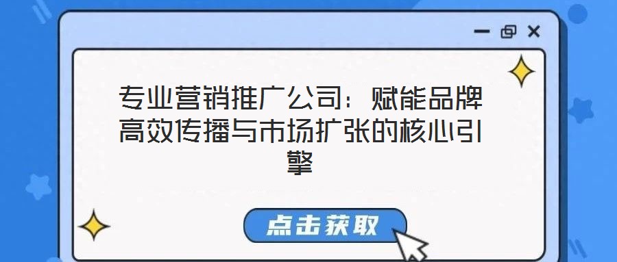 专业营销推广公司:赋能品牌高效传播与市场扩张的核心引擎