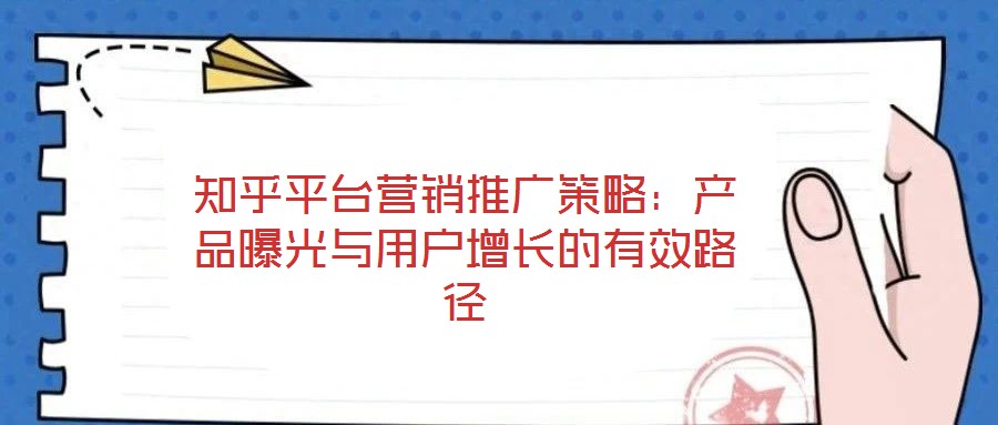 知乎平台营销推广策略：产品曝光与用户增长的有效路径