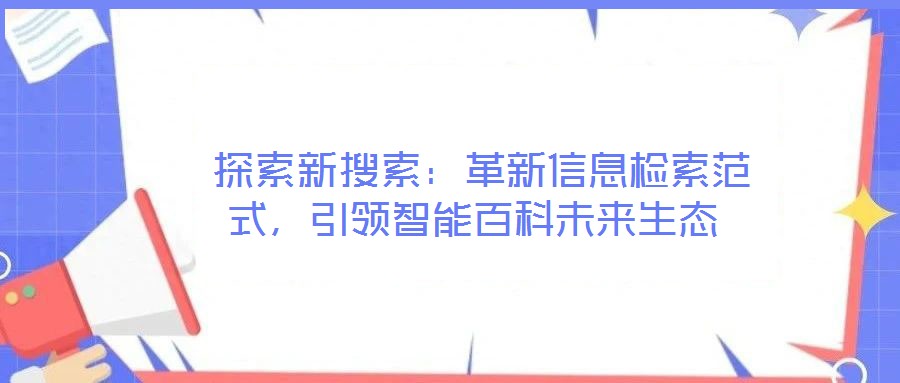 探索新搜索:革新信息检索范式,引领智能百科未来生态