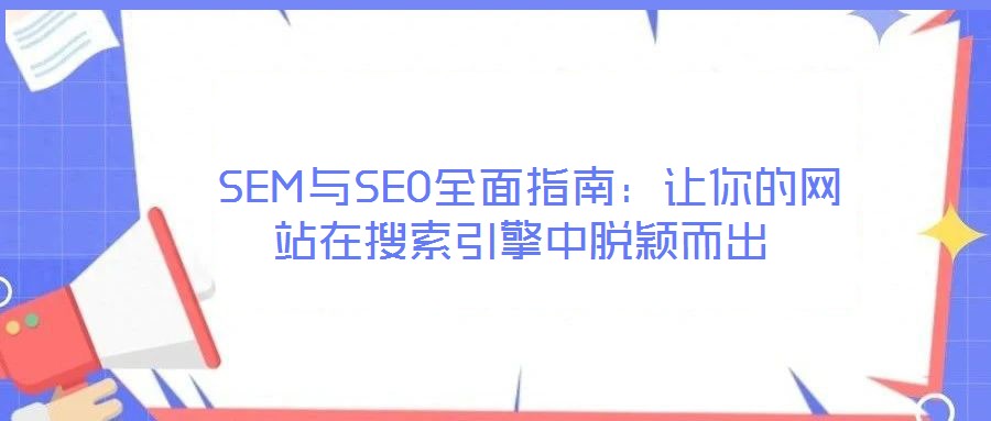 SEM与SEO全面指南:让你的网站在搜索引擎中脱颖而出