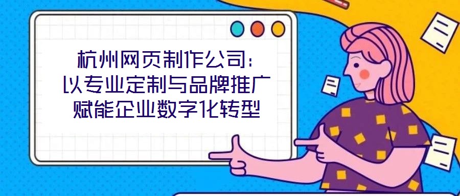 杭州网页制作公司:以专业定制与品牌推广赋能企业数字化转型