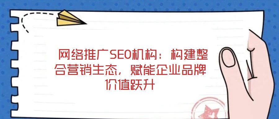 网络推广SEO机构:构建整合营销生态,赋能企业品牌价值跃升