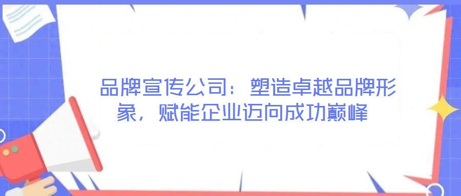 品牌宣传公司:塑造卓越品牌形象,赋能企业迈向成功巅峰