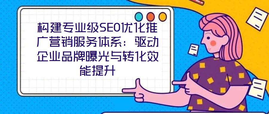 构建专业级SEO优化推广营销服务体系:驱动企业品牌曝光与转化效能提升