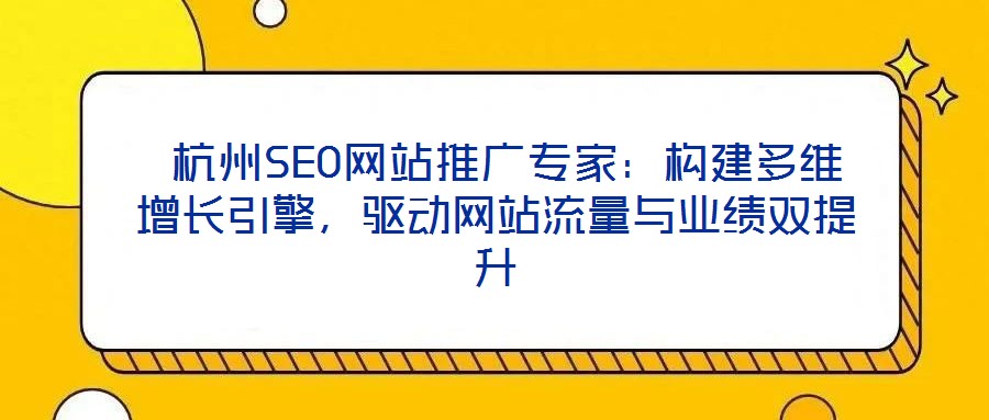 杭州SEO网站推广专家:构建多维增长引擎,驱动网站流量与业绩双提升