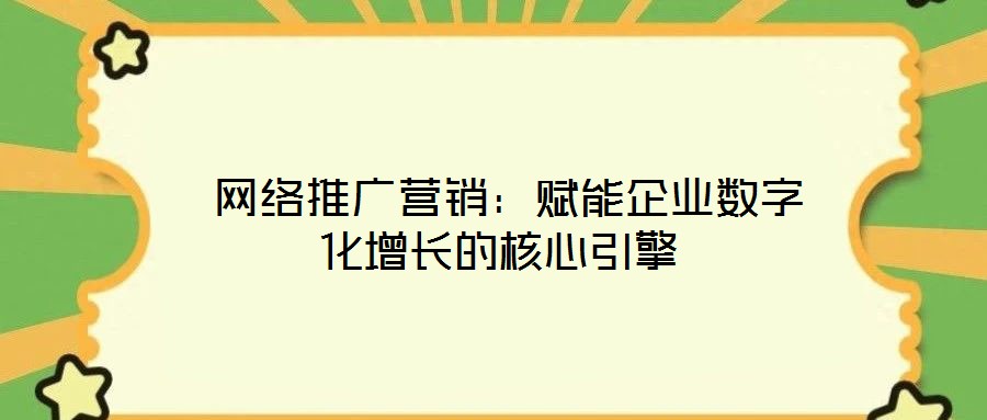 网络推广营销:赋能企业数字化增长的核心引擎