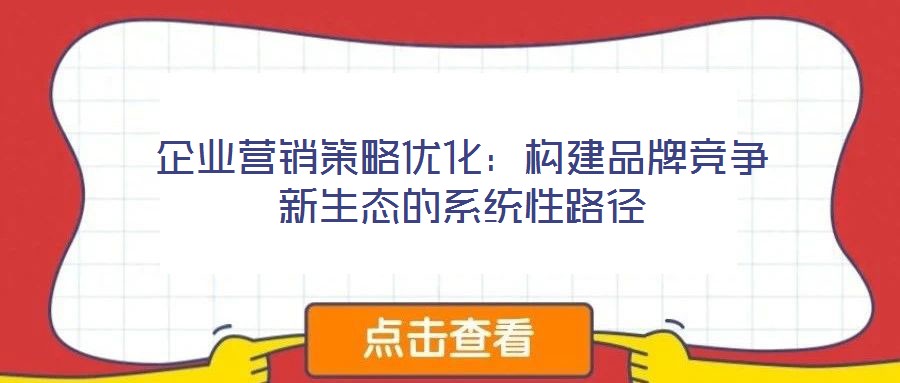 企业营销策略优化:构建品牌竞争新生态的系统性路径
