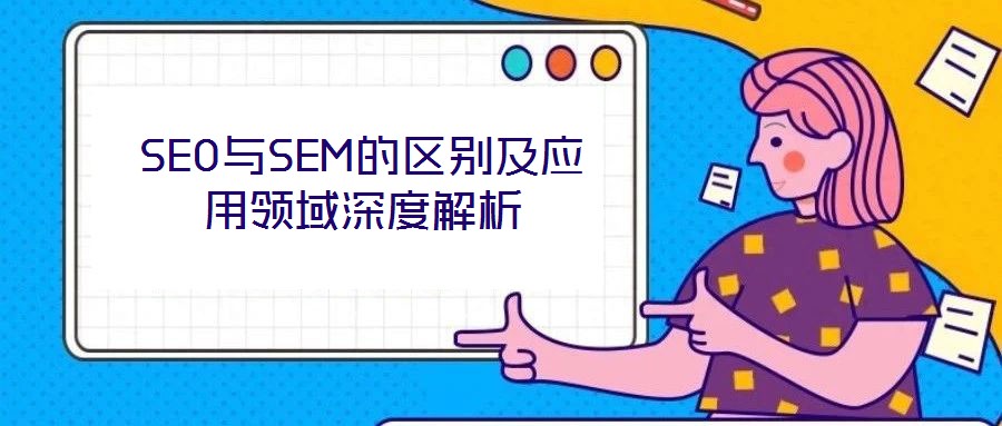 SEO与SEM的区别及应用领域深度解析