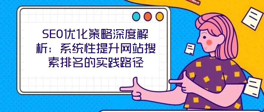 SEO优化策略深度解析:系统性提升网站搜索排名的实践路径