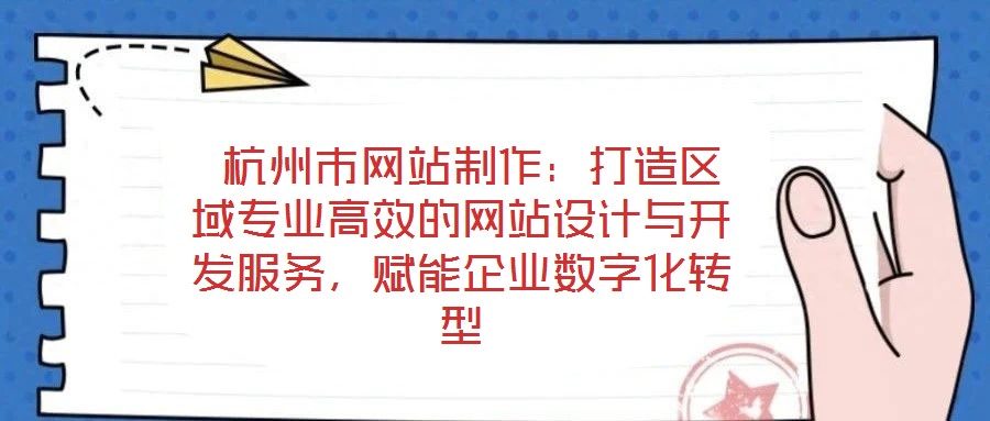 杭州市网站制作:打造区域专业高效的网站设计与开发服务,赋能企业数字化转型