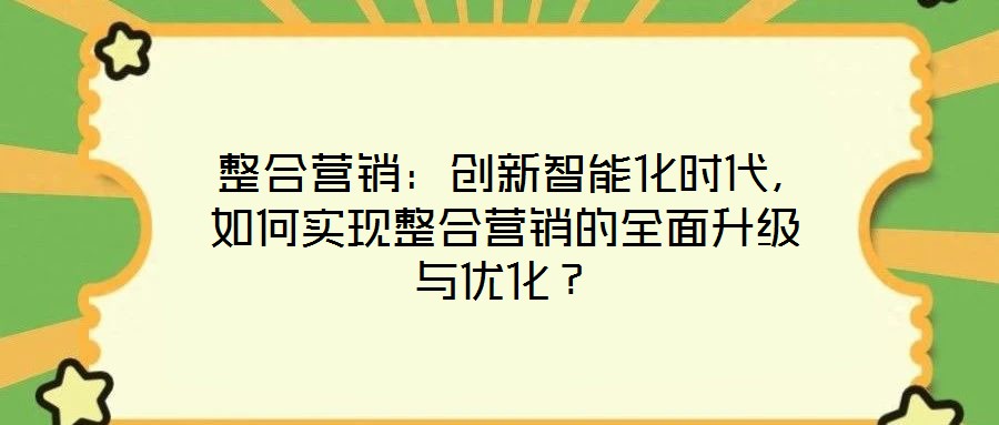 整合营销:创新智能化时代,如何实现整合营销的全面升级与优化?