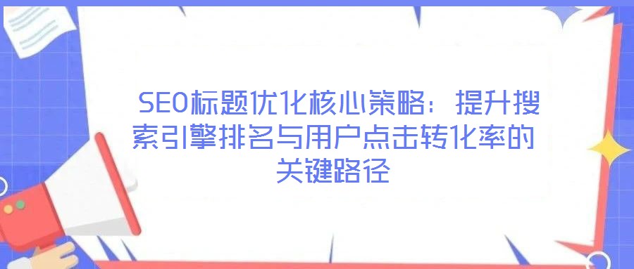  SEO标题优化核心策略：提升搜索引擎排名与用户点击转化率的关键路径