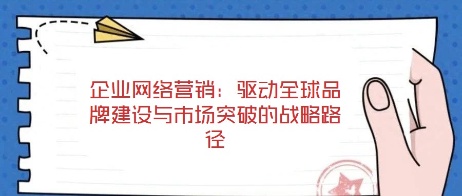 企业网络营销:驱动全球品牌建设与市场突破的战略路径