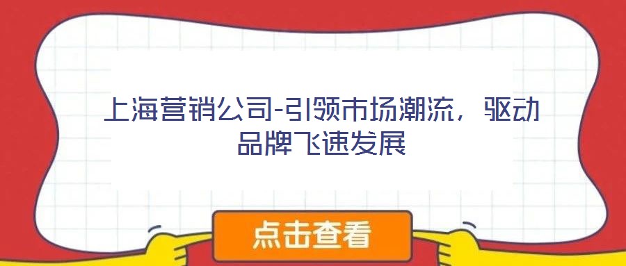上海营销公司-引领市场潮流,驱动品牌飞速发展