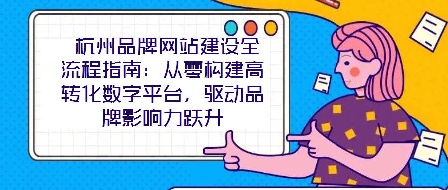 杭州品牌网站建设全流程指南:从零构建高转化数字平台,驱动品牌影响力跃升