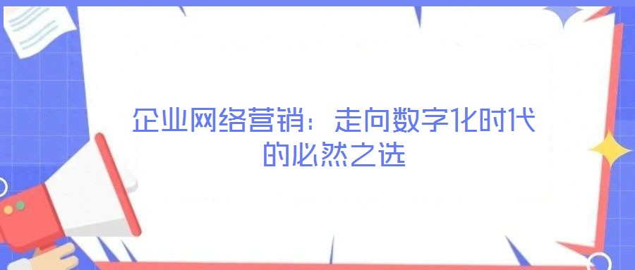 企业网络营销:走向数字化时代的必然之选