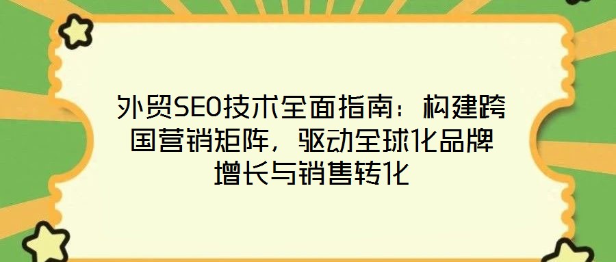 外贸SEO技术全面指南:构建跨国营销矩阵,驱动全球化品牌增长与销售转化