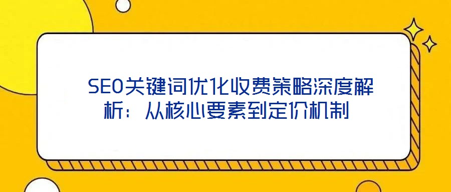 SEO关键词优化收费策略深度解析:从核心要素到定价机制