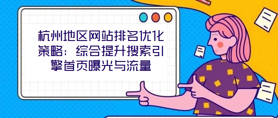 杭州地区网站排名优化策略:综合提升搜索引擎首页曝光与流量