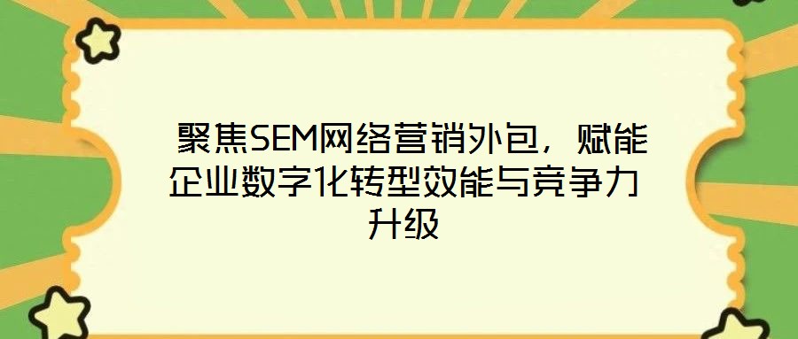 聚焦SEM网络营销外包,赋能企业数字化转型效能与竞争力升级