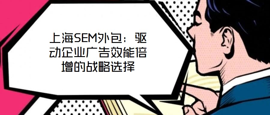 上海SEM外包:驱动企业广告效能倍增的战略选择