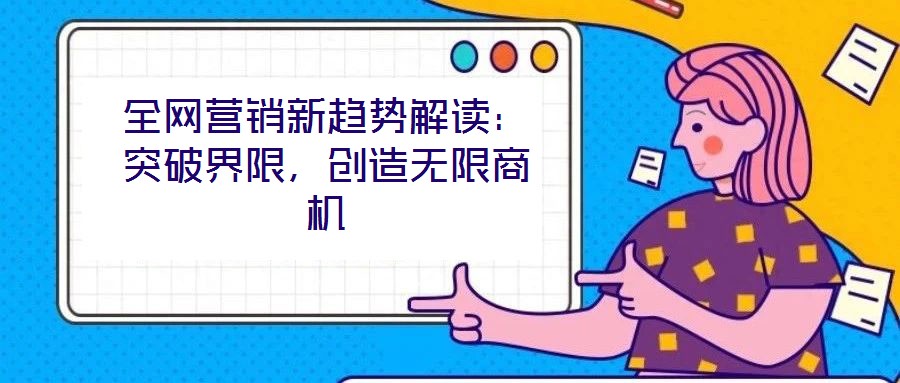 全网营销新趋势解读:突破界限,创造无限商机