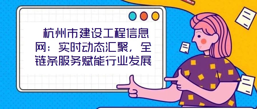 杭州市建设工程信息网:实时动态汇聚,全链条服务赋能行业发展