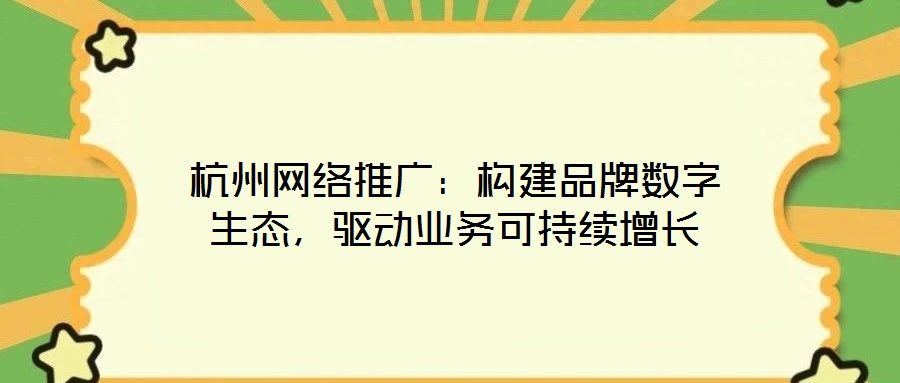 杭州网络推广:构建品牌数字生态,驱动业务可持续增长