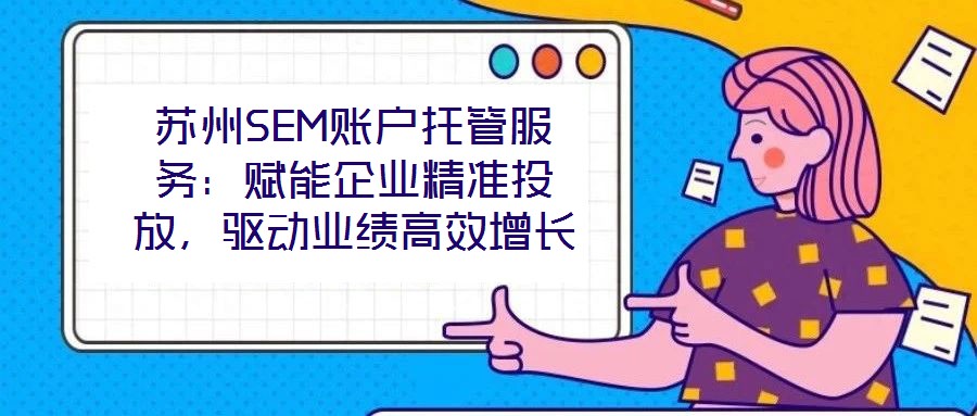 苏州SEM账户托管服务:赋能企业精准投放,驱动业绩高效增长