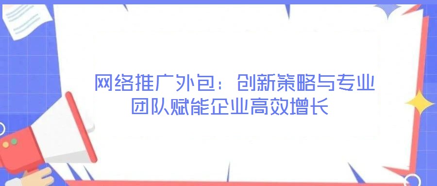 网络推广外包:创新策略与专业团队赋能企业高效增长