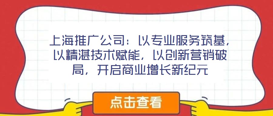 上海推广公司:以专业服务筑基,以精湛技术赋能,以创新营销破局,开启商业增长新纪元