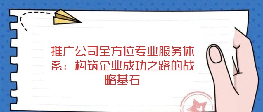 推广公司全方位专业服务体系:构筑企业成功之路的战略基石