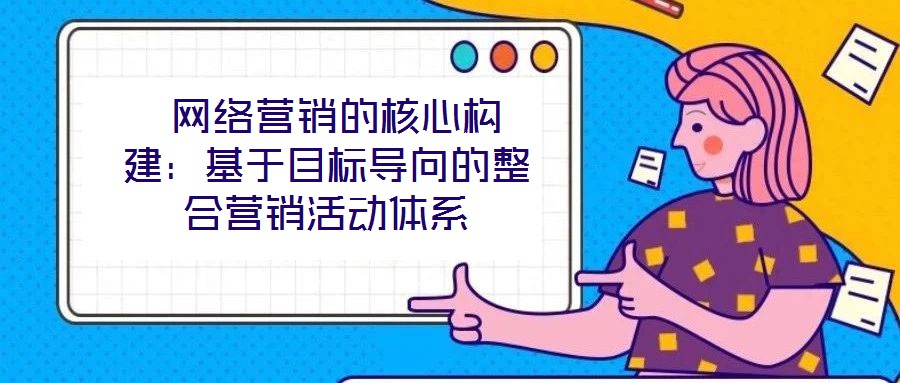 网络营销的核心构建:基于目标导向的整合营销活动体系