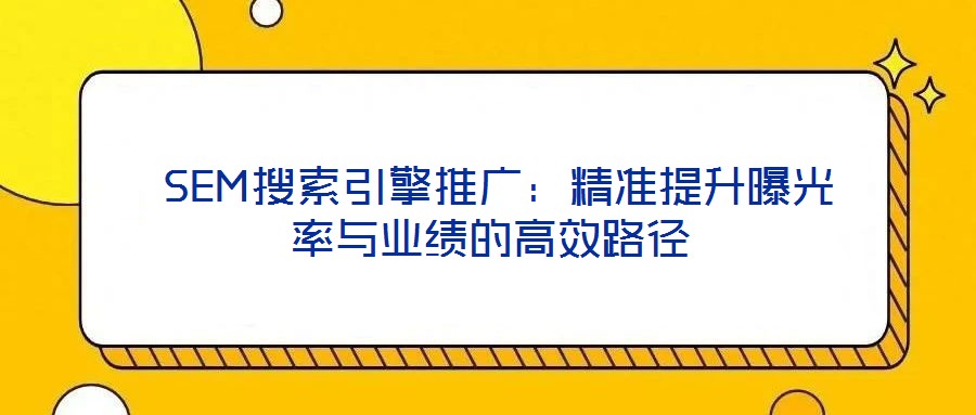 SEM搜索引擎推广:精准提升曝光率与业绩的高效路径