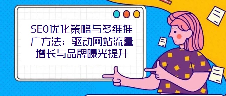 SEO优化策略与多维推广方法:驱动网站流量增长与品牌曝光提升