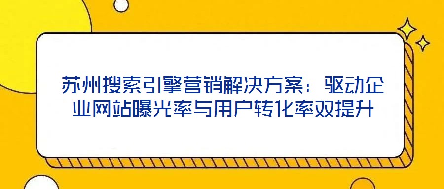 苏州搜索引擎营销解决方案:驱动企业网站曝光率与用户转化率双提升