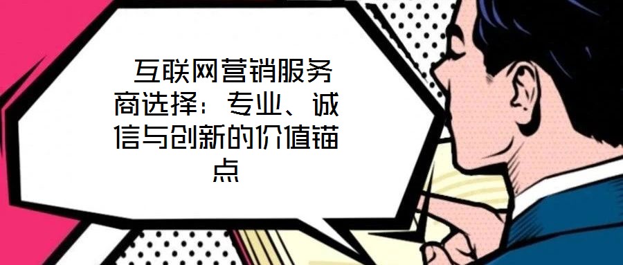 互联网营销服务商选择:专业、诚信与创新的价值锚点
