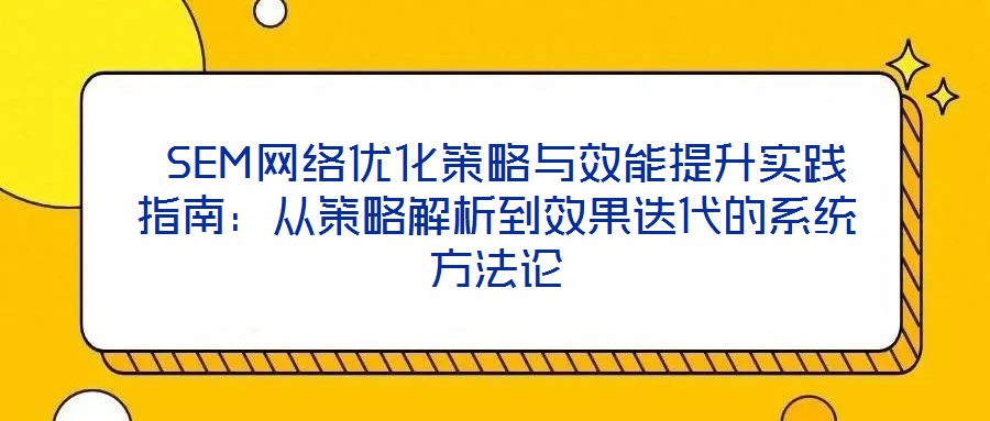 SEM网络优化策略与效能提升实践指南:从策略解析到效果迭代的系统方法论