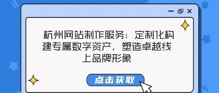  杭州网站制作服务：定制化构建专属数字资产，塑造卓越线上品牌形象
