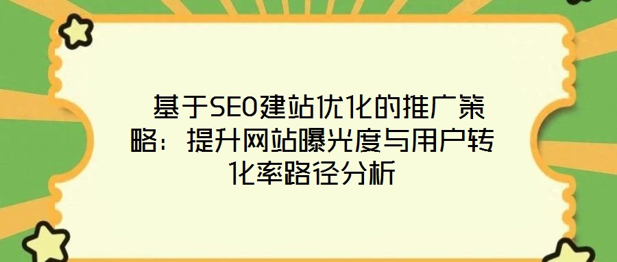基于SEO建站优化的推广策略:提升网站曝光度与用户转化率路径分析