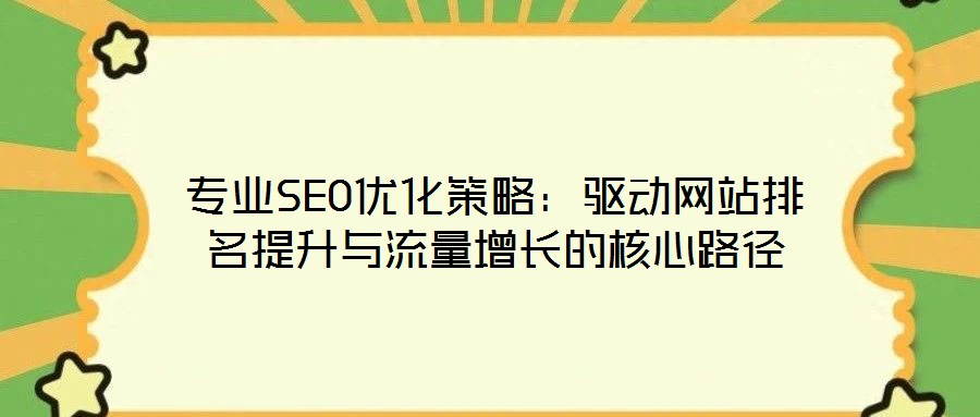 专业SEO优化策略:驱动网站排名提升与流量增长的核心路径