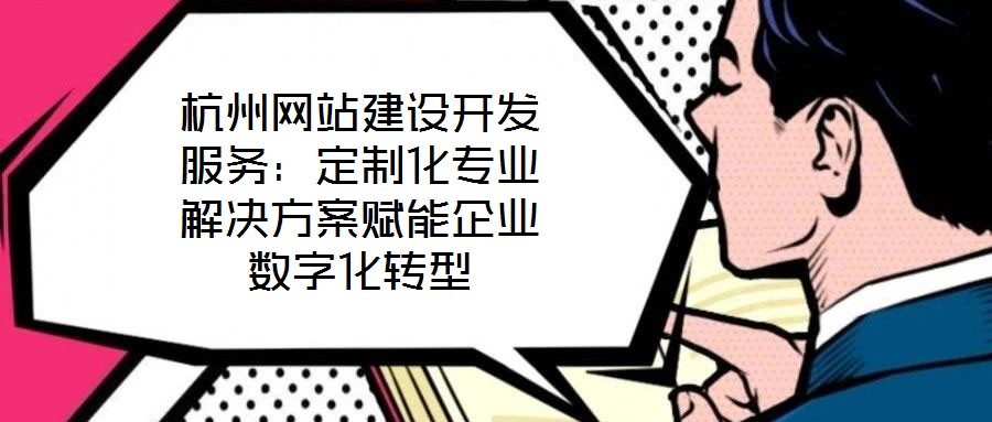 杭州网站建设开发服务:定制化专业解决方案赋能企业数字化转型