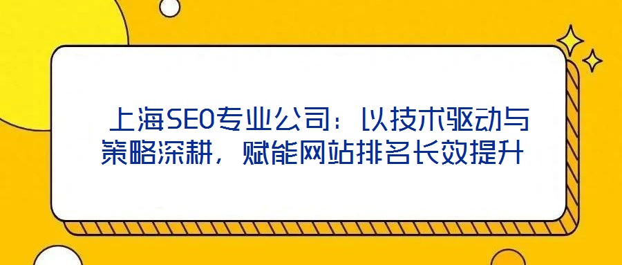  上海SEO专业公司：以技术驱动与策略深耕，赋能网站排名长效提升