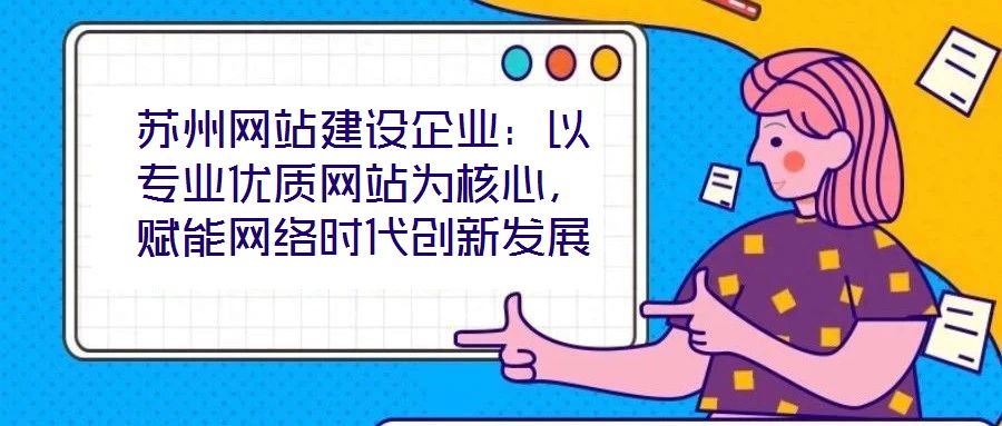 苏州网站建设企业：以专业优质网站为核心，赋能网络时代创新发展