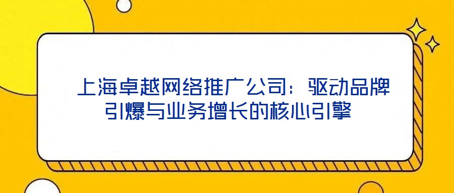 上海卓越网络推广公司：驱动品牌引爆与业务增长的核心引擎