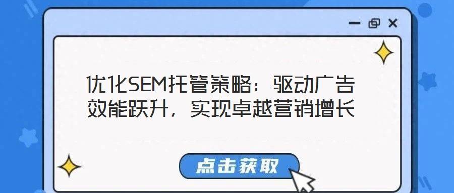 优化SEM托管策略:驱动广告效能跃升,实现卓越营销增长
