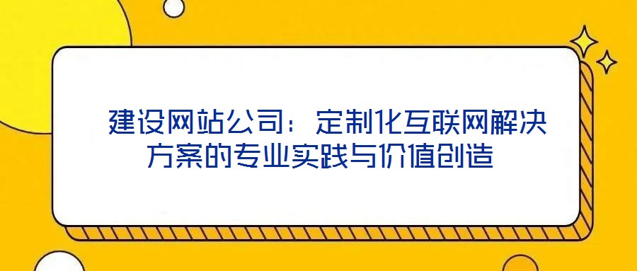 建设网站公司:定制化互联网解决方案的专业实践与价值创造