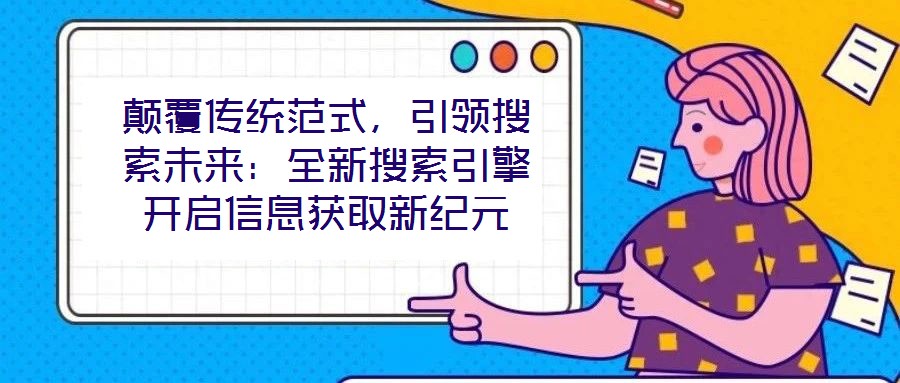 颠覆传统范式,引领搜索未来:全新搜索引擎开启信息获取新纪元